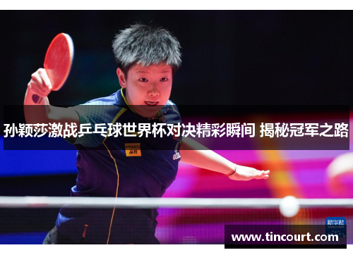 孙颖莎激战乒乓球世界杯对决精彩瞬间 揭秘冠军之路