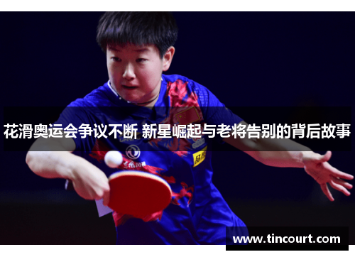 花滑奥运会争议不断 新星崛起与老将告别的背后故事